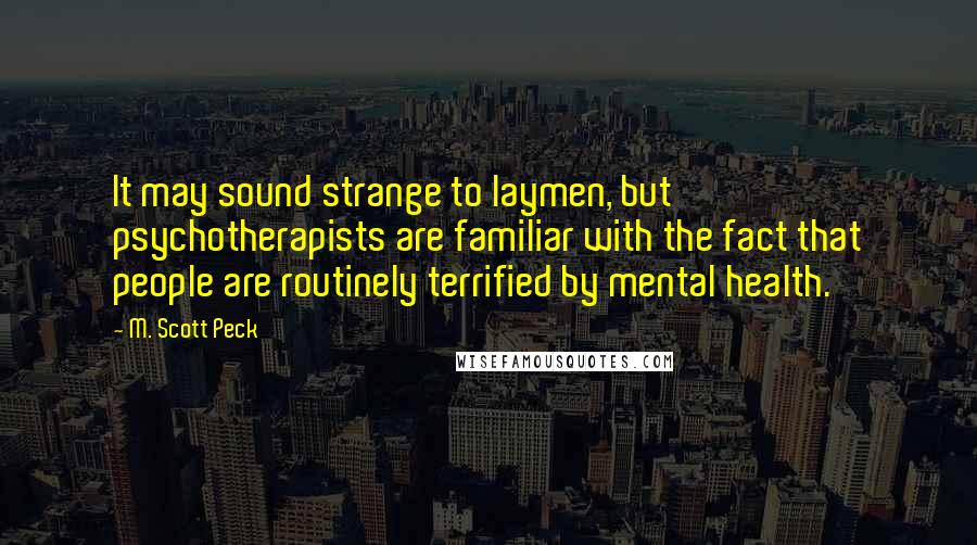 M. Scott Peck Quotes: It may sound strange to laymen, but psychotherapists are familiar with the fact that people are routinely terrified by mental health.