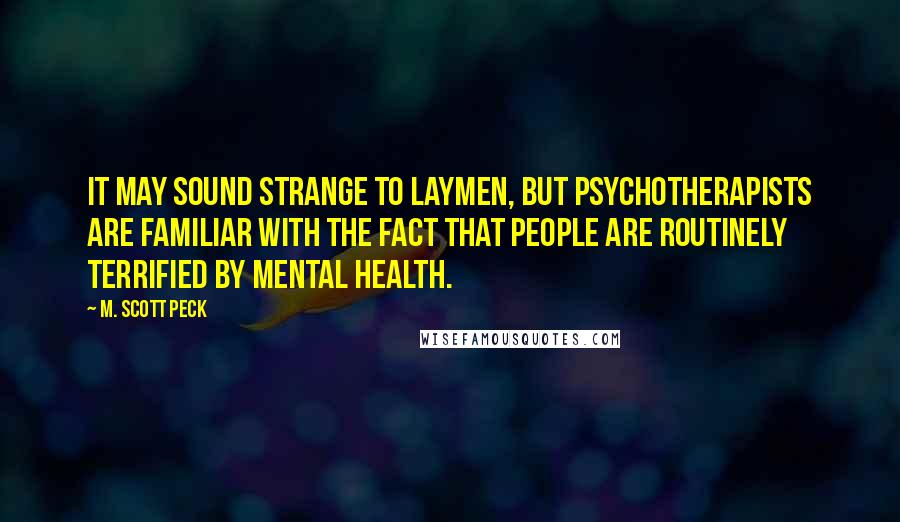 M. Scott Peck Quotes: It may sound strange to laymen, but psychotherapists are familiar with the fact that people are routinely terrified by mental health.