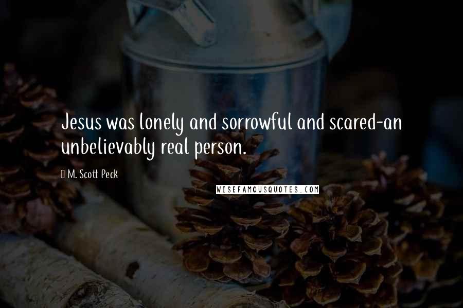 M. Scott Peck Quotes: Jesus was lonely and sorrowful and scared-an unbelievably real person.