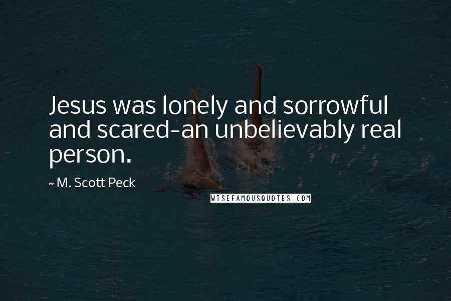 M. Scott Peck Quotes: Jesus was lonely and sorrowful and scared-an unbelievably real person.