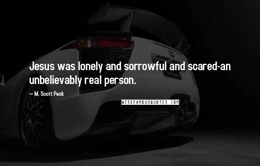 M. Scott Peck Quotes: Jesus was lonely and sorrowful and scared-an unbelievably real person.