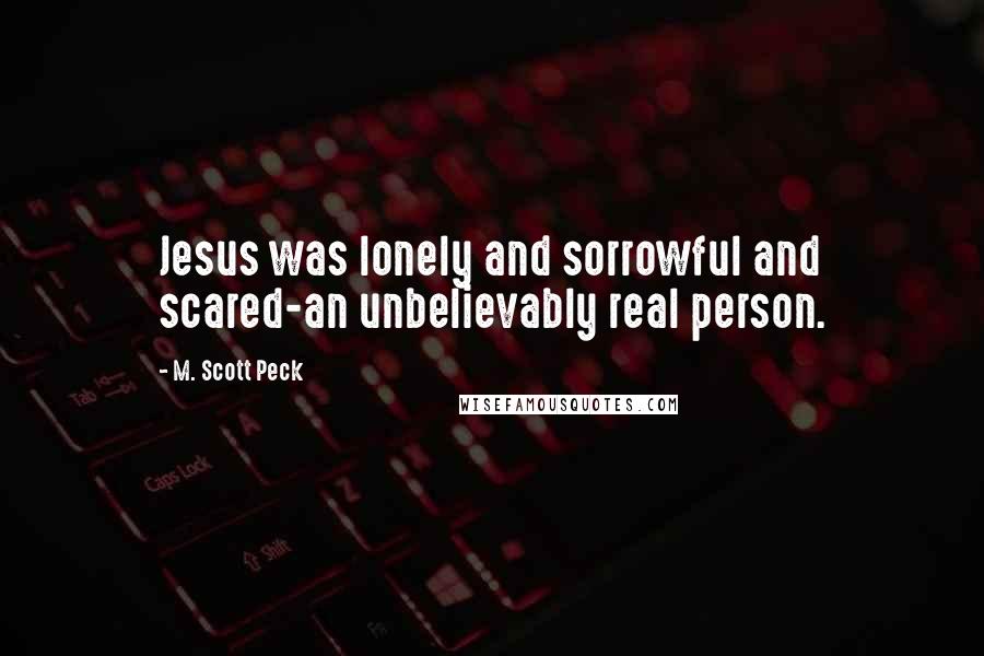 M. Scott Peck Quotes: Jesus was lonely and sorrowful and scared-an unbelievably real person.