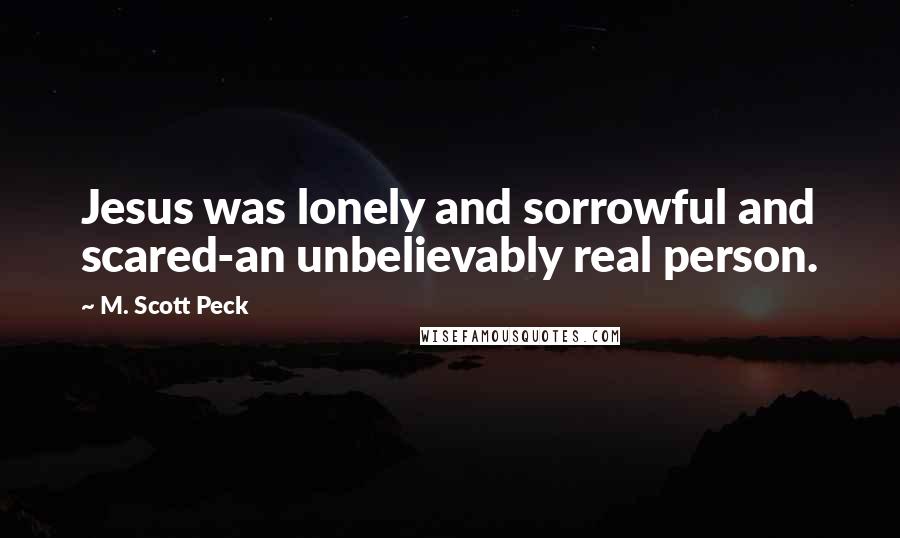 M. Scott Peck Quotes: Jesus was lonely and sorrowful and scared-an unbelievably real person.