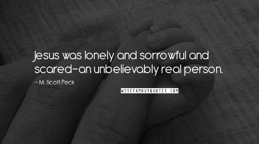 M. Scott Peck Quotes: Jesus was lonely and sorrowful and scared-an unbelievably real person.