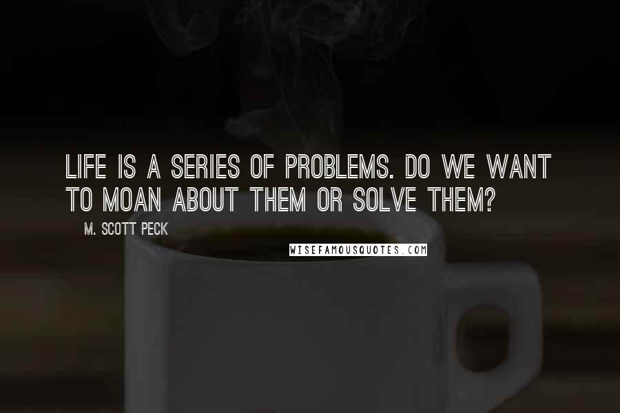 M. Scott Peck Quotes: Life is a series of problems. Do we want to moan about them or solve them?