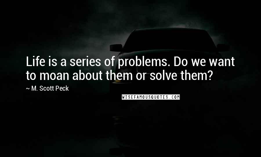 M. Scott Peck Quotes: Life is a series of problems. Do we want to moan about them or solve them?