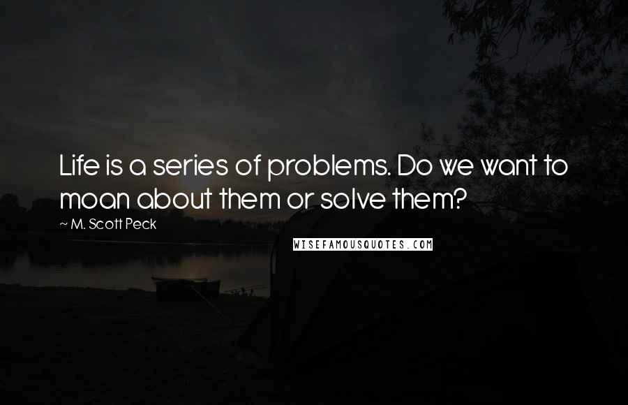 M. Scott Peck Quotes: Life is a series of problems. Do we want to moan about them or solve them?