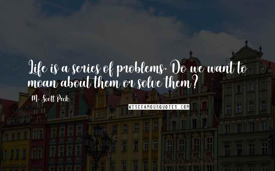 M. Scott Peck Quotes: Life is a series of problems. Do we want to moan about them or solve them?