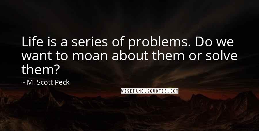 M. Scott Peck Quotes: Life is a series of problems. Do we want to moan about them or solve them?