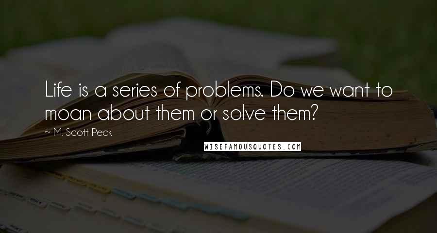 M. Scott Peck Quotes: Life is a series of problems. Do we want to moan about them or solve them?