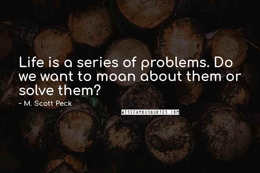 M. Scott Peck Quotes: Life is a series of problems. Do we want to moan about them or solve them?