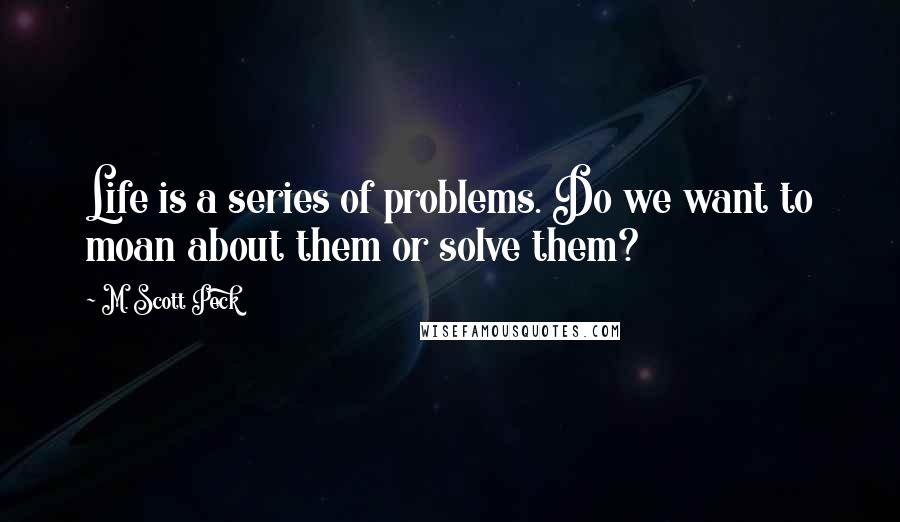 M. Scott Peck Quotes: Life is a series of problems. Do we want to moan about them or solve them?