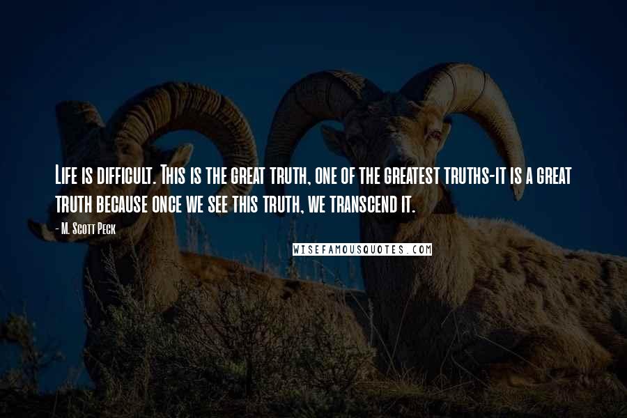 M. Scott Peck Quotes: Life is difficult. This is the great truth, one of the greatest truths-it is a great truth because once we see this truth, we transcend it.