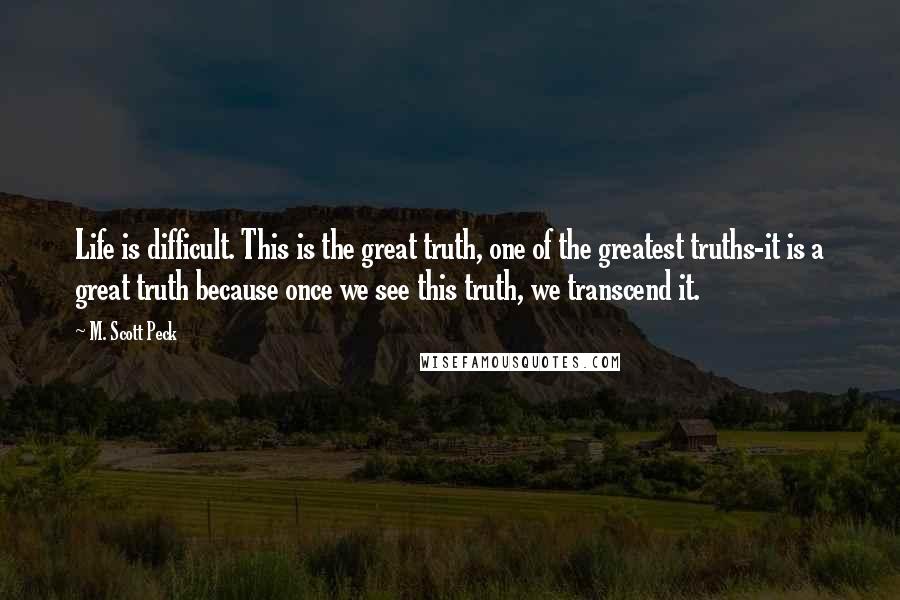 M. Scott Peck Quotes: Life is difficult. This is the great truth, one of the greatest truths-it is a great truth because once we see this truth, we transcend it.