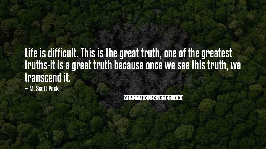 M. Scott Peck Quotes: Life is difficult. This is the great truth, one of the greatest truths-it is a great truth because once we see this truth, we transcend it.