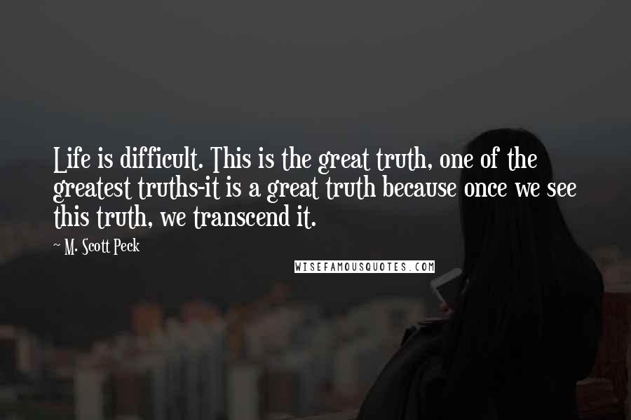 M. Scott Peck Quotes: Life is difficult. This is the great truth, one of the greatest truths-it is a great truth because once we see this truth, we transcend it.
