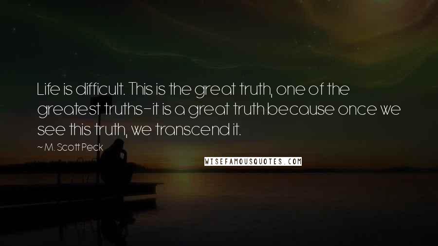 M. Scott Peck Quotes: Life is difficult. This is the great truth, one of the greatest truths-it is a great truth because once we see this truth, we transcend it.