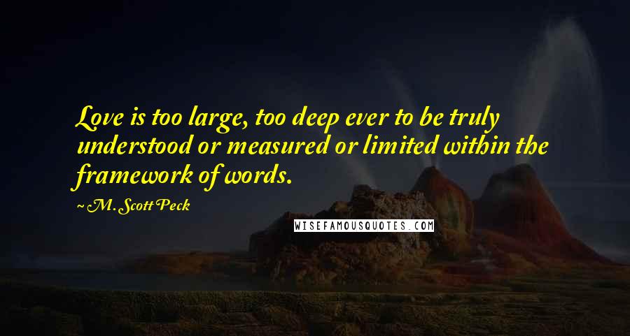 M. Scott Peck Quotes: Love is too large, too deep ever to be truly understood or measured or limited within the framework of words.