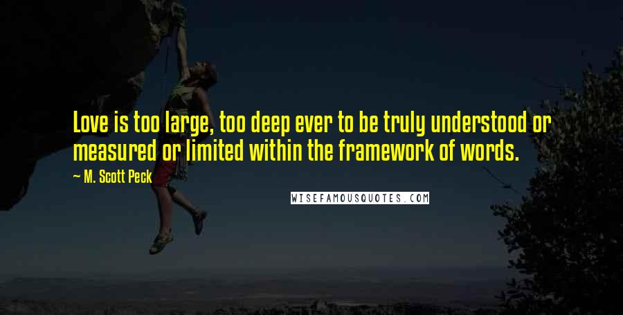 M. Scott Peck Quotes: Love is too large, too deep ever to be truly understood or measured or limited within the framework of words.