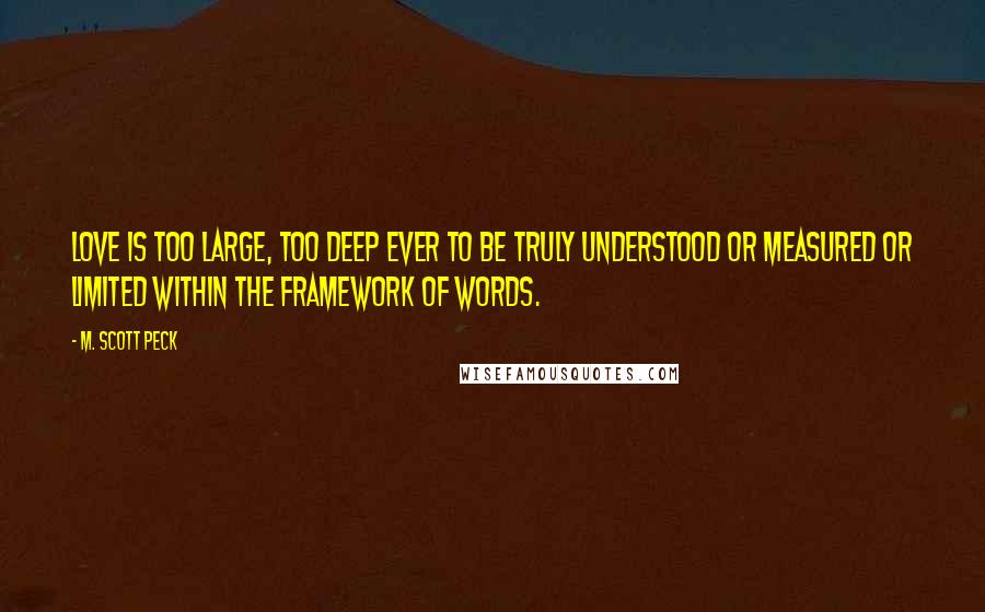 M. Scott Peck Quotes: Love is too large, too deep ever to be truly understood or measured or limited within the framework of words.