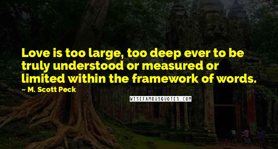 M. Scott Peck Quotes: Love is too large, too deep ever to be truly understood or measured or limited within the framework of words.