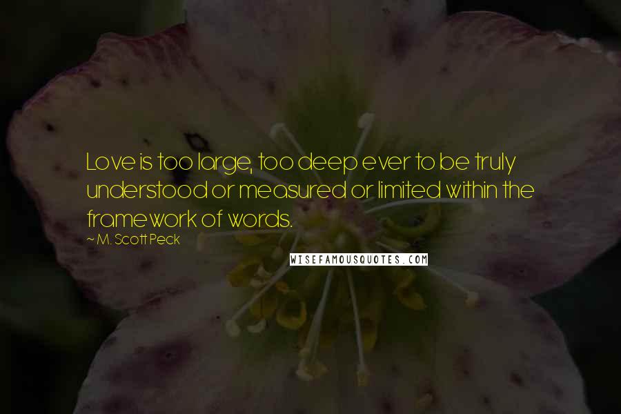 M. Scott Peck Quotes: Love is too large, too deep ever to be truly understood or measured or limited within the framework of words.