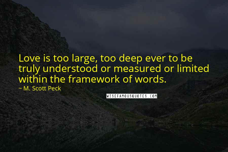 M. Scott Peck Quotes: Love is too large, too deep ever to be truly understood or measured or limited within the framework of words.