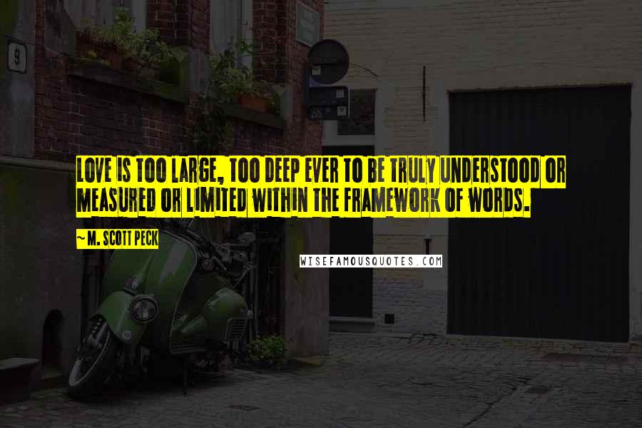 M. Scott Peck Quotes: Love is too large, too deep ever to be truly understood or measured or limited within the framework of words.