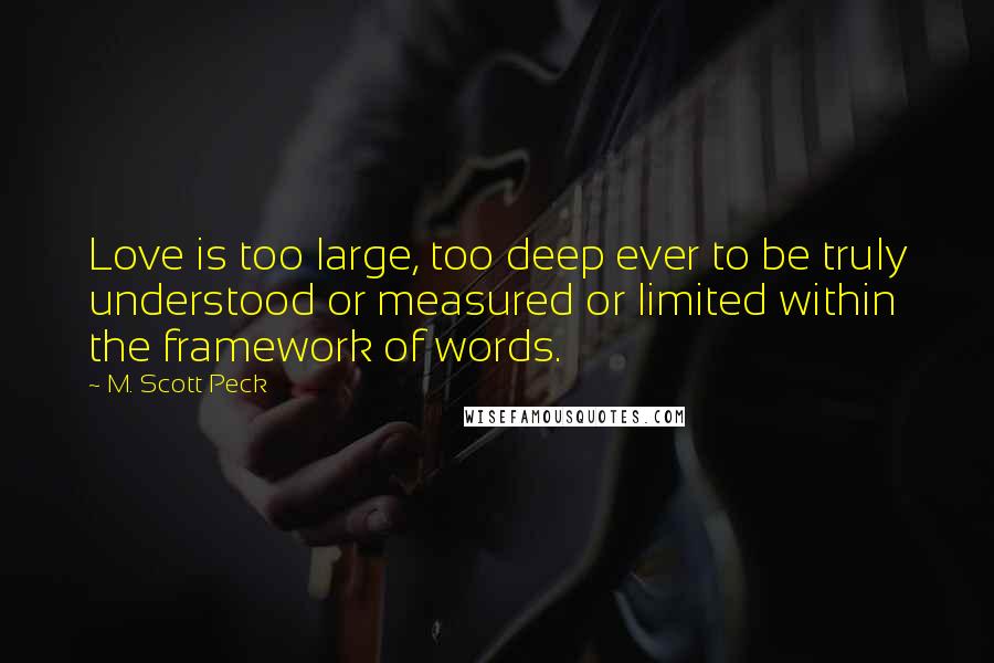 M. Scott Peck Quotes: Love is too large, too deep ever to be truly understood or measured or limited within the framework of words.