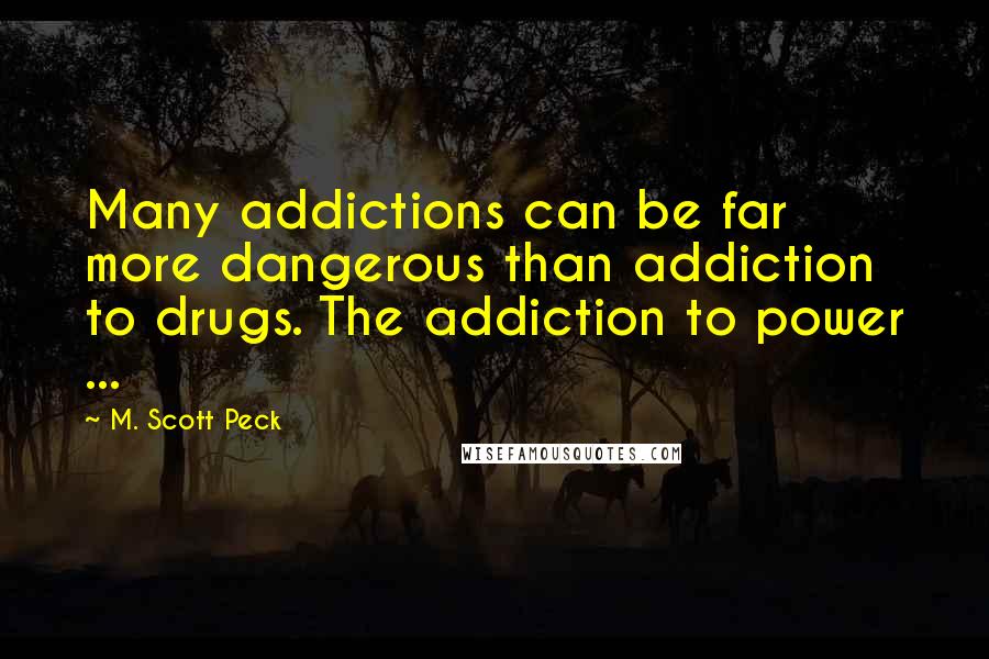 M. Scott Peck Quotes: Many addictions can be far more dangerous than addiction to drugs. The addiction to power ...