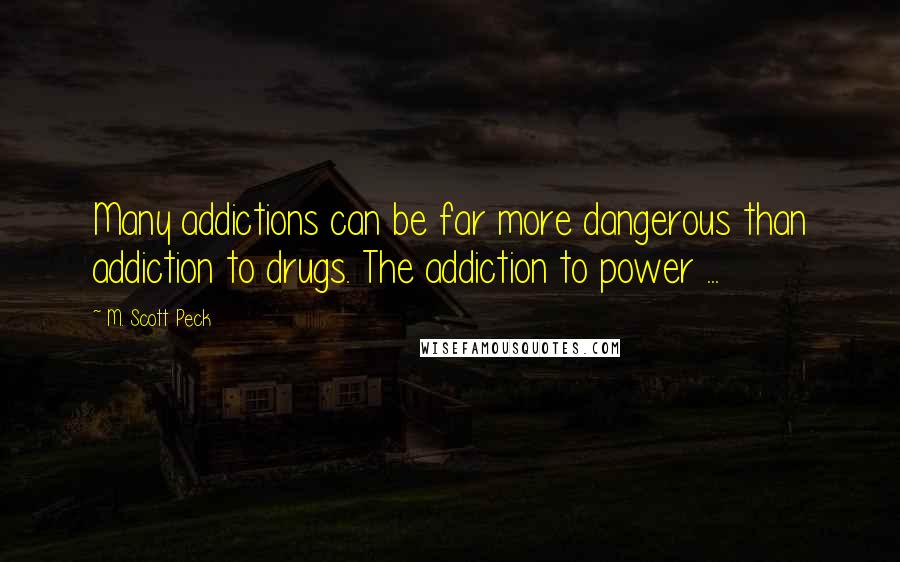 M. Scott Peck Quotes: Many addictions can be far more dangerous than addiction to drugs. The addiction to power ...