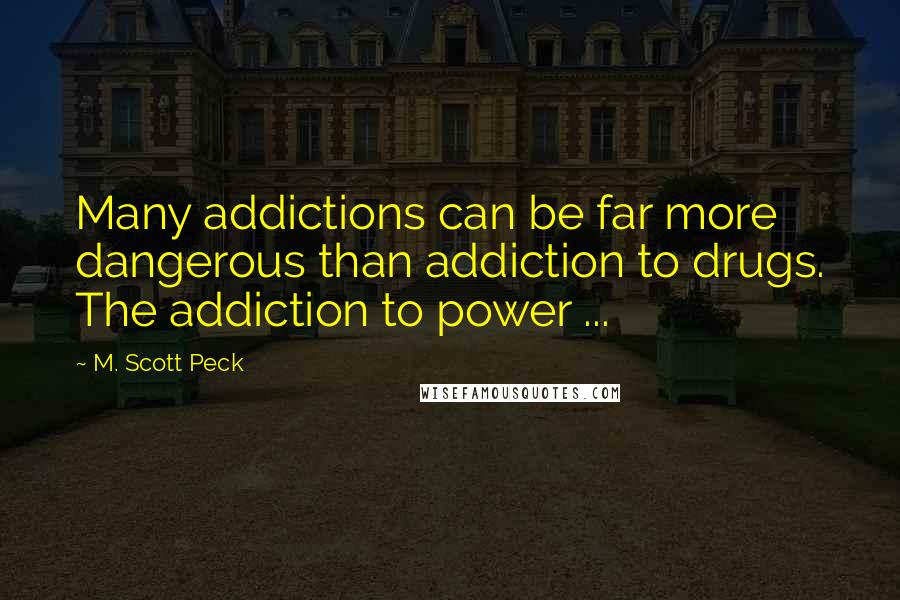 M. Scott Peck Quotes: Many addictions can be far more dangerous than addiction to drugs. The addiction to power ...