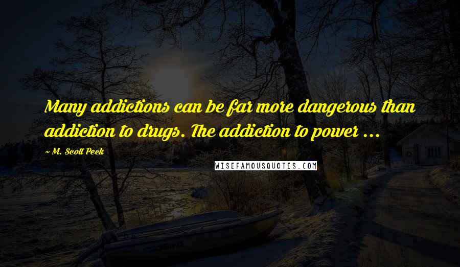 M. Scott Peck Quotes: Many addictions can be far more dangerous than addiction to drugs. The addiction to power ...