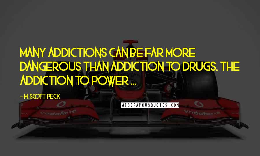 M. Scott Peck Quotes: Many addictions can be far more dangerous than addiction to drugs. The addiction to power ...