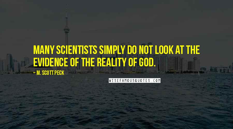 M. Scott Peck Quotes: Many scientists simply do not look at the evidence of the reality of God.