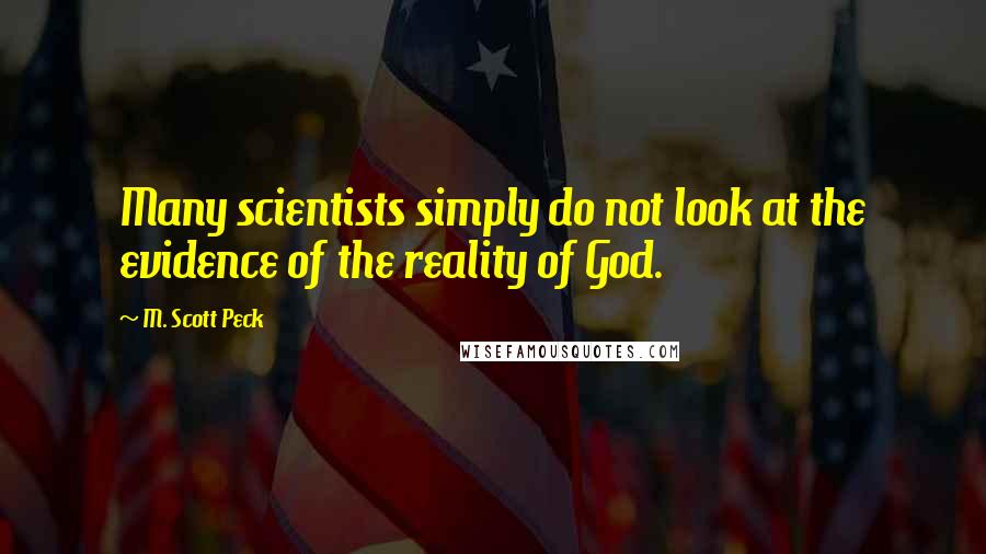 M. Scott Peck Quotes: Many scientists simply do not look at the evidence of the reality of God.