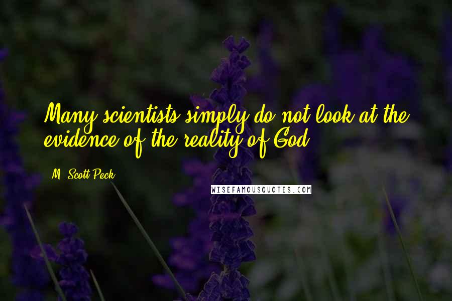 M. Scott Peck Quotes: Many scientists simply do not look at the evidence of the reality of God.