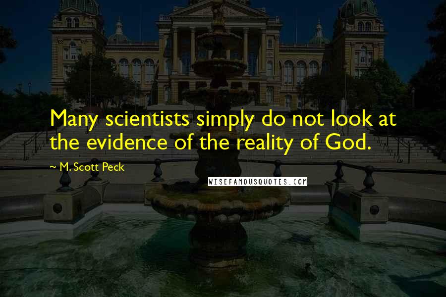 M. Scott Peck Quotes: Many scientists simply do not look at the evidence of the reality of God.