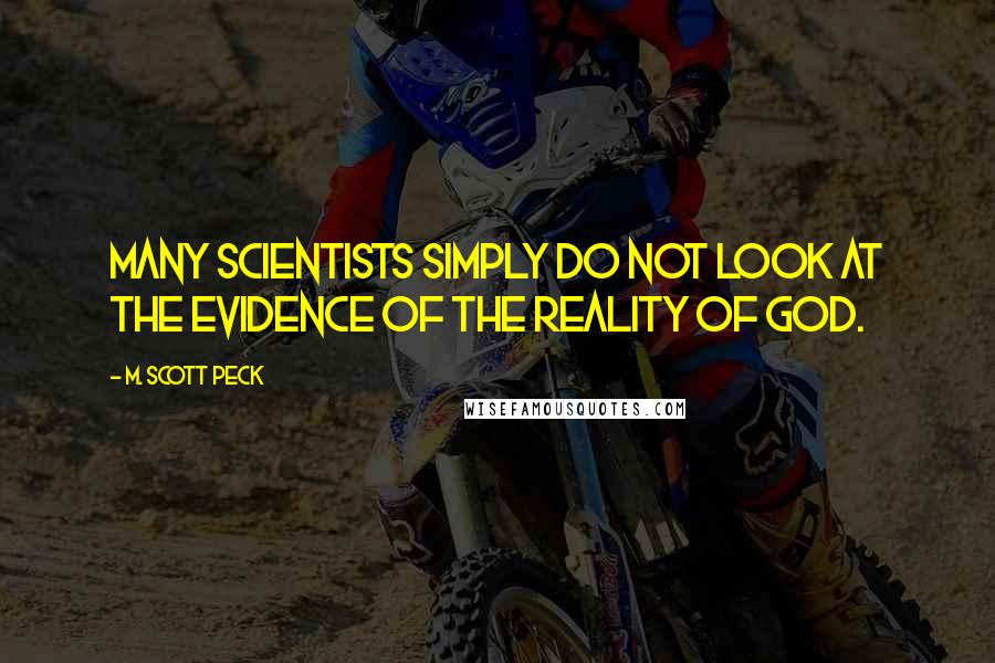 M. Scott Peck Quotes: Many scientists simply do not look at the evidence of the reality of God.