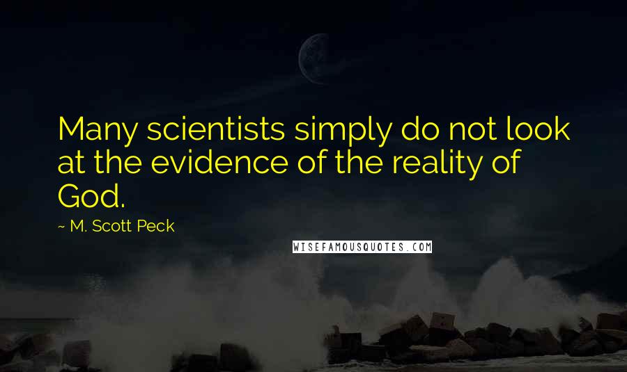 M. Scott Peck Quotes: Many scientists simply do not look at the evidence of the reality of God.