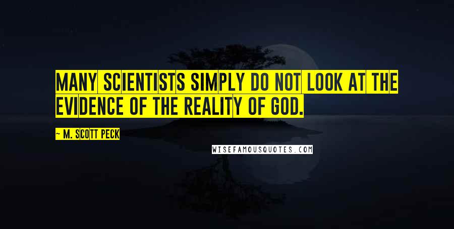 M. Scott Peck Quotes: Many scientists simply do not look at the evidence of the reality of God.