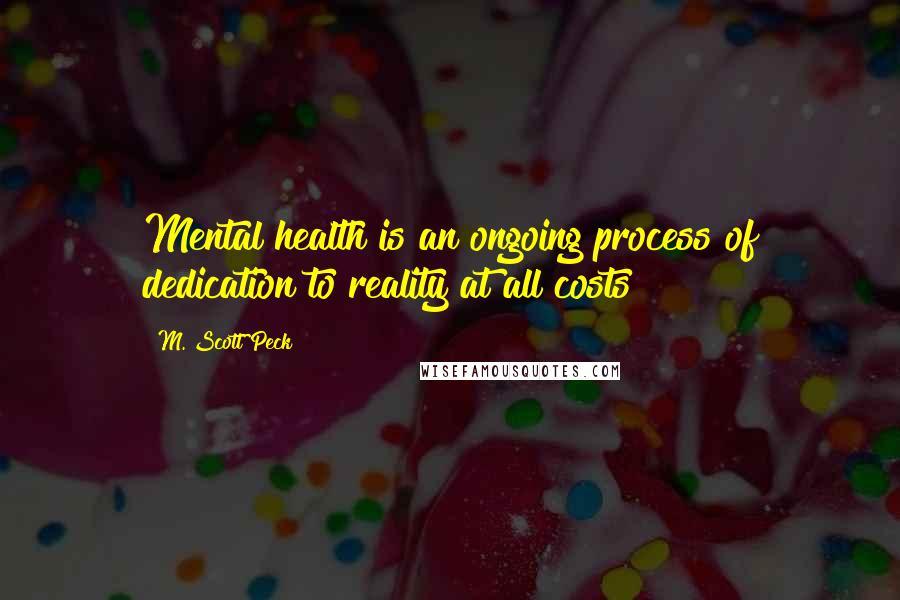 M. Scott Peck Quotes: Mental health is an ongoing process of dedication to reality at all costs