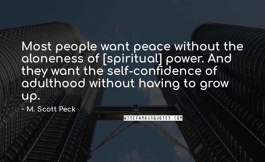 M. Scott Peck Quotes: Most people want peace without the aloneness of [spiritual] power. And they want the self-confidence of adulthood without having to grow up.