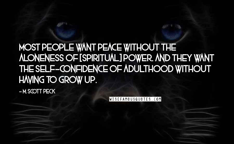 M. Scott Peck Quotes: Most people want peace without the aloneness of [spiritual] power. And they want the self-confidence of adulthood without having to grow up.