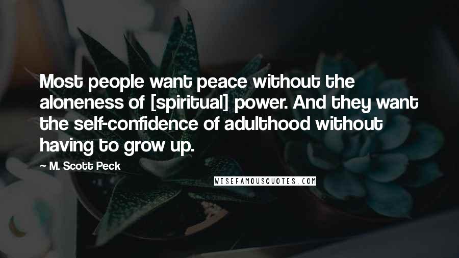 M. Scott Peck Quotes: Most people want peace without the aloneness of [spiritual] power. And they want the self-confidence of adulthood without having to grow up.