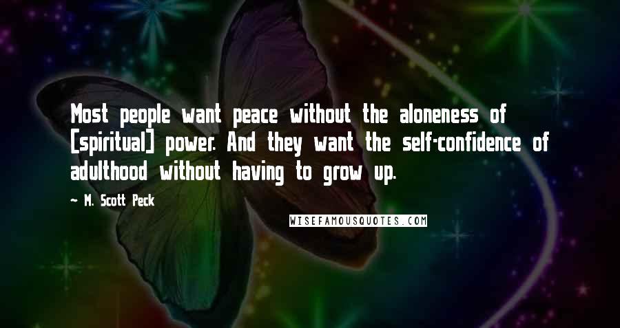 M. Scott Peck Quotes: Most people want peace without the aloneness of [spiritual] power. And they want the self-confidence of adulthood without having to grow up.