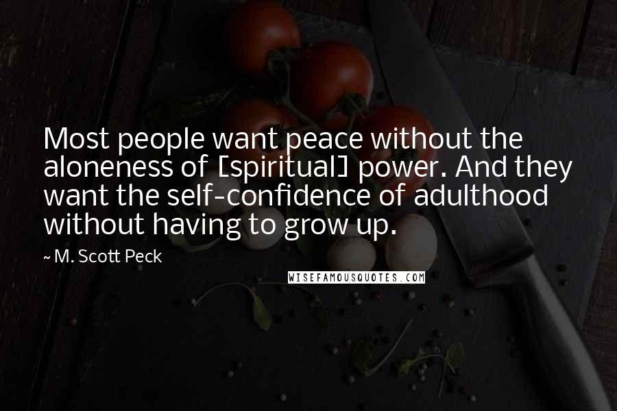 M. Scott Peck Quotes: Most people want peace without the aloneness of [spiritual] power. And they want the self-confidence of adulthood without having to grow up.