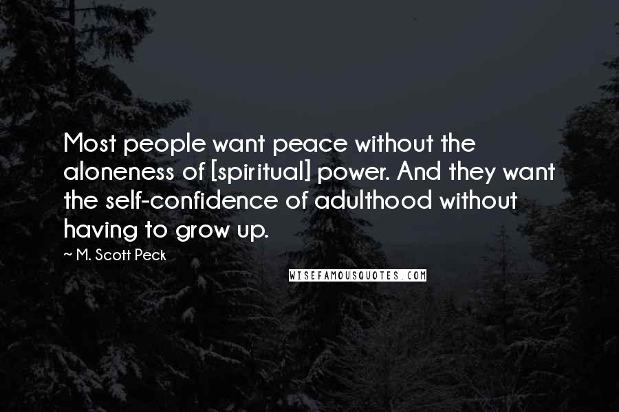 M. Scott Peck Quotes: Most people want peace without the aloneness of [spiritual] power. And they want the self-confidence of adulthood without having to grow up.