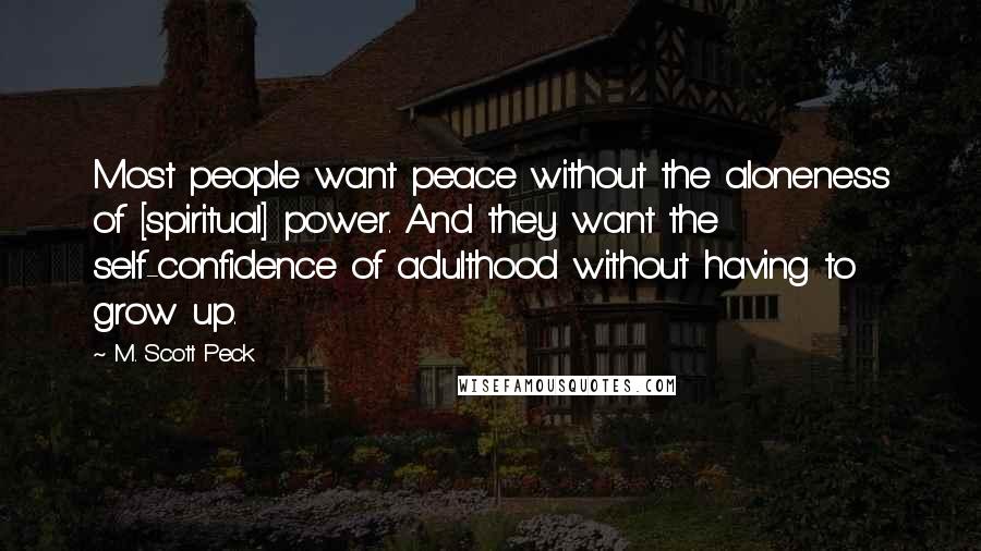 M. Scott Peck Quotes: Most people want peace without the aloneness of [spiritual] power. And they want the self-confidence of adulthood without having to grow up.