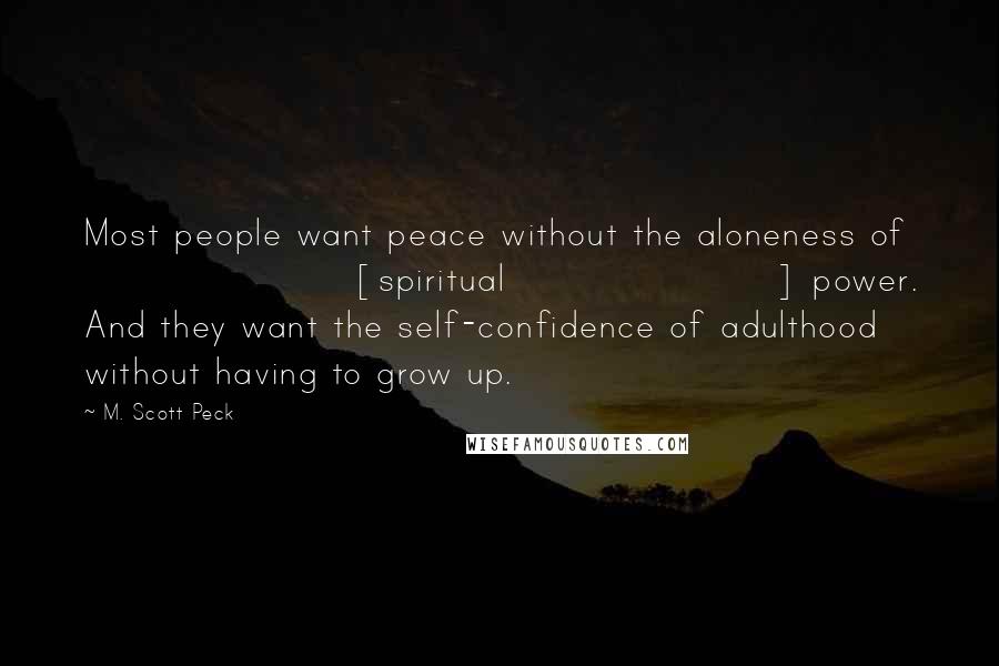 M. Scott Peck Quotes: Most people want peace without the aloneness of [spiritual] power. And they want the self-confidence of adulthood without having to grow up.